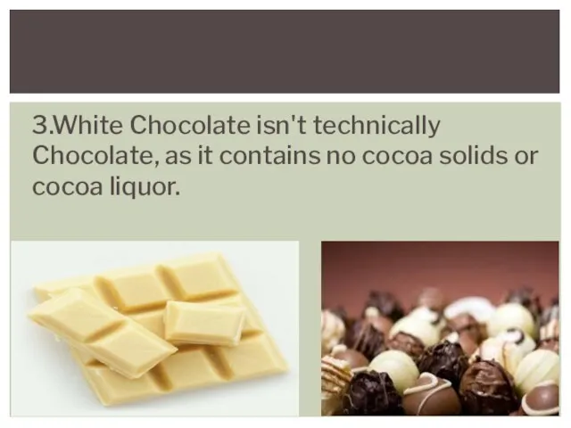 3.White Chocolate isn't technically Chocolate, as it contains no cocoa solids or cocoa liquor.