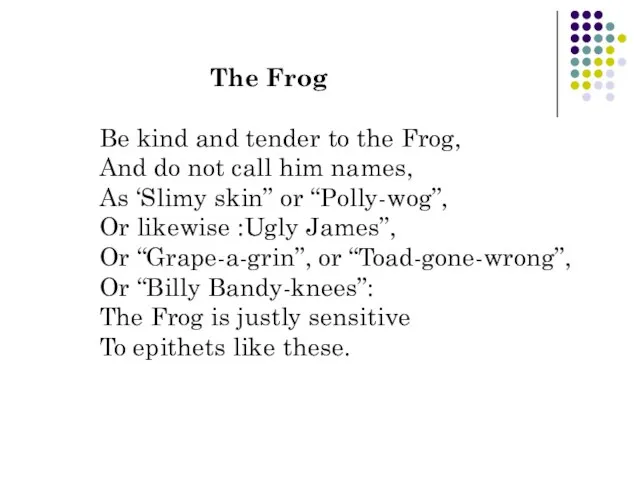 The Frog Be kind and tender to the Frog, And do not