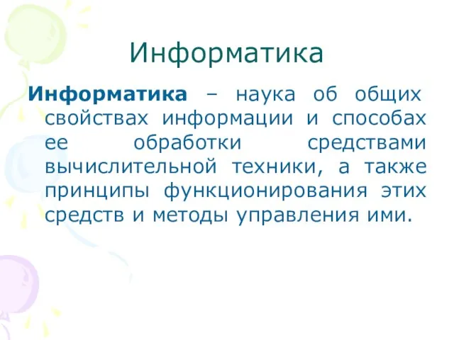 Информатика Информатика – наука об общих свойствах информации и способах ее обработки