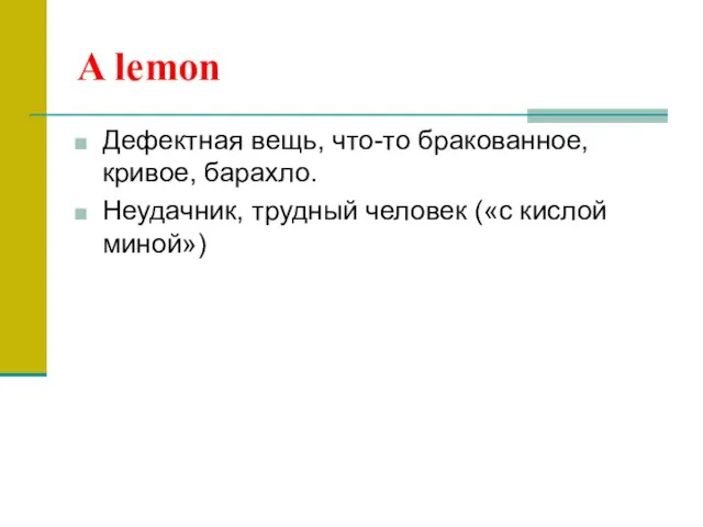 A lemon Дефектная вещь, что-то бракованное, кривое, барахло. Неудачник, трудный человек («с кислой миной»)