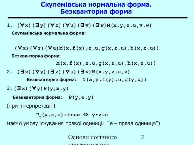 Основи логічного програмування 1. (∀x)(∃y)(∀z)(∀u)(∃v)(∃w)M(x,y,z,u,v,w) Скулемівська нормальна форма: (∀x)(∀z)(∀u)M(x,f(x),z,u,g(x,z,u),h(x,z,u)) Безкванторна форма: M(x,f(x),z,u,g(x,z,u),h(x,z,u))