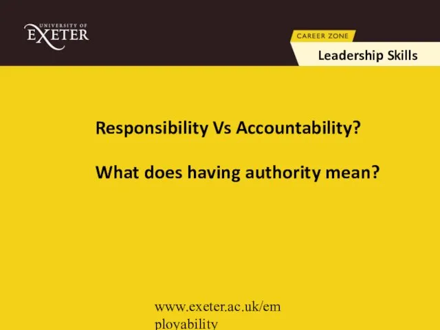 www.exeter.ac.uk/employability Responsibility Vs Accountability? What does having authority mean? Leadership Skills