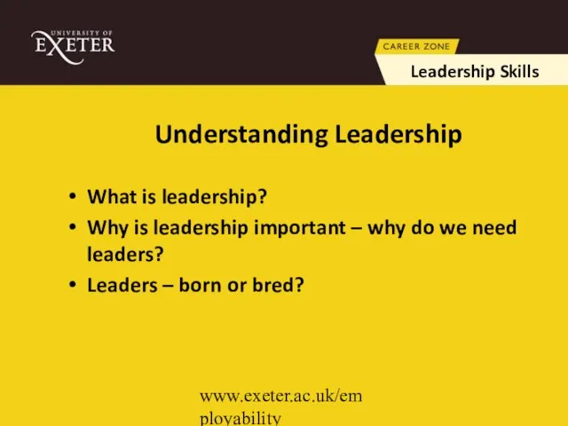 www.exeter.ac.uk/employability Understanding Leadership What is leadership? Why is leadership important – why