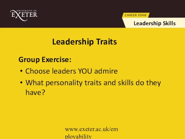 www.exeter.ac.uk/employability Leadership Traits Group Exercise: Choose leaders YOU admire What personality traits
