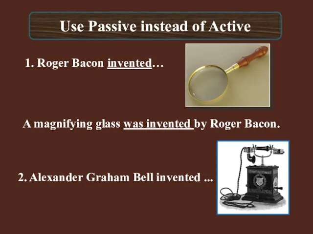 Use Passive instead of Active 1. Roger Bacon invented… A magnifying glass