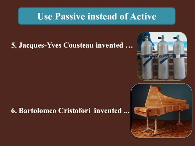 Use Passive instead of Active 6. Bartolomeo Cristofori invented ... 5. Jacques-Yves Cousteau invented …