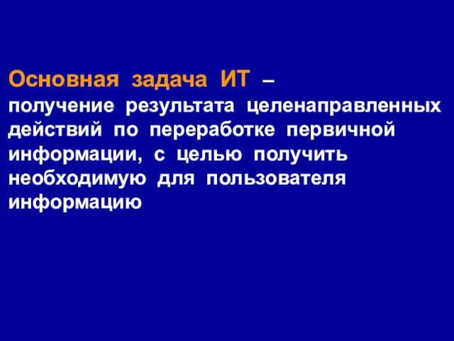 Основная задача ИТ – получение результата целенаправленных действий по переработке первичной информации,