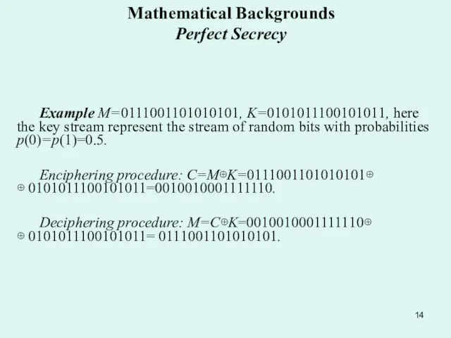 Mathematical Backgrounds Perfect Secrecy Example M=0111001101010101, K=0101011100101011, here the key stream represent