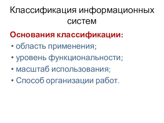 Классификация информационных систем Основания классификации: область применения; уровень функциональности; масштаб использования; Способ организации работ.