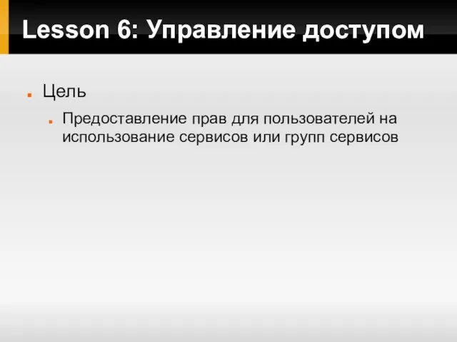 Lesson 6: Управление доступом Цель Предоставление прав для пользователей на использование сервисов или групп сервисов