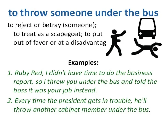 to throw someone under the bus to reject or betray (someone); to