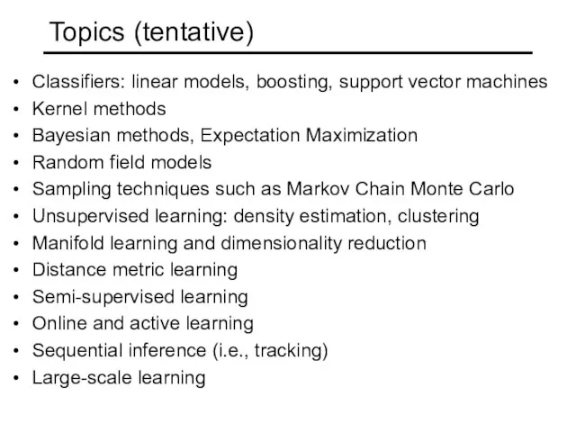 Topics (tentative) Classifiers: linear models, boosting, support vector machines Kernel methods Bayesian