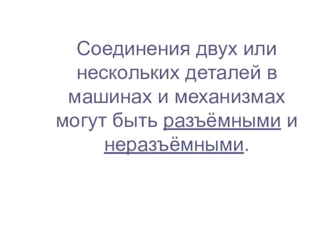 Соединения двух или нескольких деталей в машинах и механизмах могут быть разъёмными и неразъёмными.