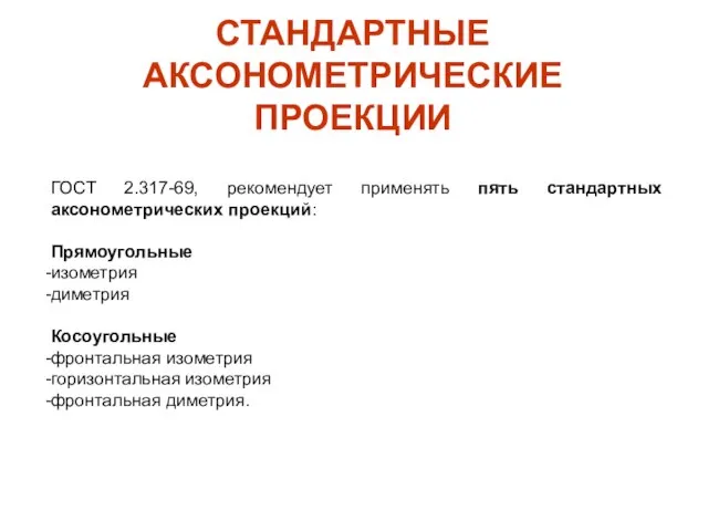 СТАНДАРТНЫЕ АКСОНОМЕТРИЧЕСКИЕ ПРОЕКЦИИ ГОСТ 2.317-69, рекомендует применять пять стандартных аксонометрических проекций: Прямоугольные