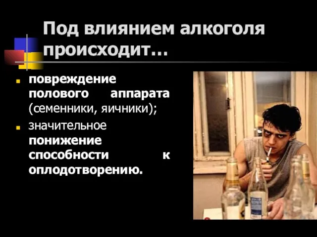 Под влиянием алкоголя происходит… повреждение полового аппарата (семенники, яичники); значительное понижение способности к оплодотворению.