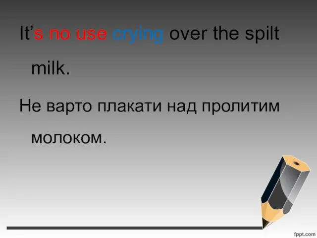 It’s no use crying over the spilt milk. Не варто плакати над пролитим молоком.