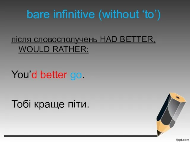 bare infinitive (without ‘to’) після словосполучень HAD BETTER, WOULD RATHER: You’d better go. Тобі краще піти.