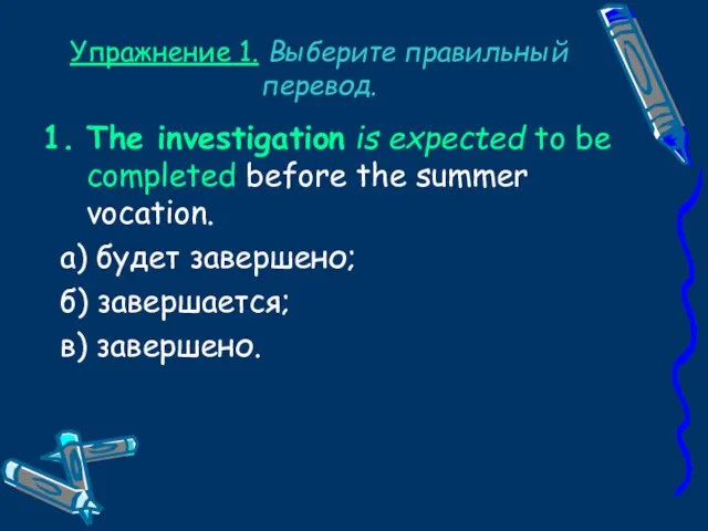 Упражнение 1. Выберите правильный перевод. The investigation is expected to be completed