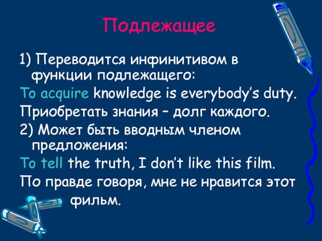 Подлежащее 1) Переводится инфинитивом в функции подлежащего: To acquire knowledge is everybody’s