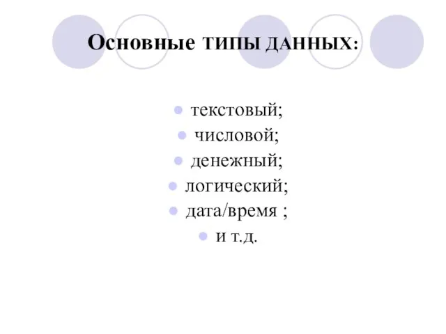 Основные ТИПЫ ДАННЫХ: текстовый; числовой; денежный; логический; дата/время ; и т.д.