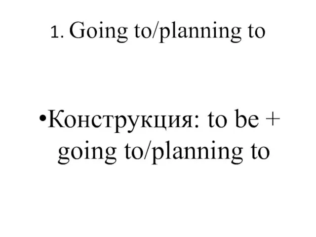 1. Going to/planning to Конструкция: to be + going to/planning to
