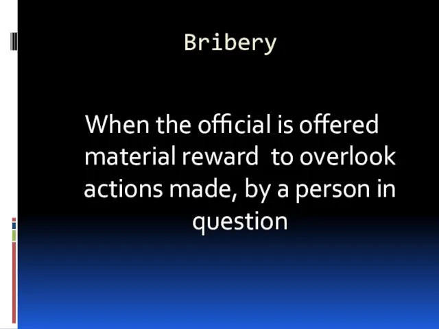 Bribery When the official is offered material reward to overlook actions made,