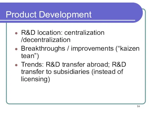 Product Development R&D location: centralization /decentralization Breakthroughs / improvements (“kaizen tean”) Trends: