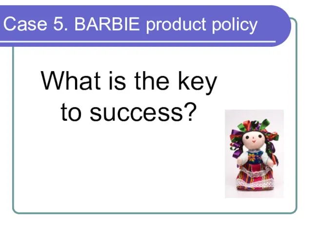 Case 5. BARBIE product policy What is the key to success?