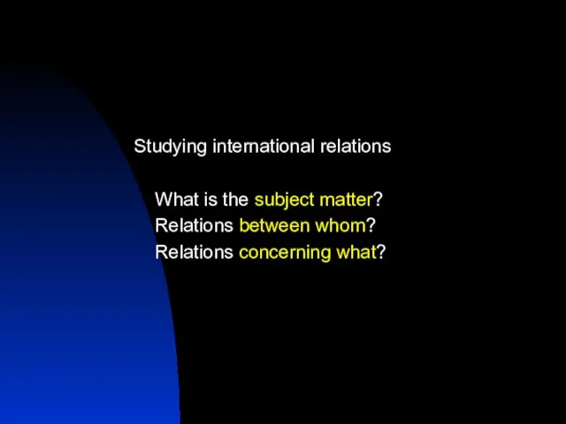 Studying international relations What is the subject matter? Relations between whom? Relations concerning what?