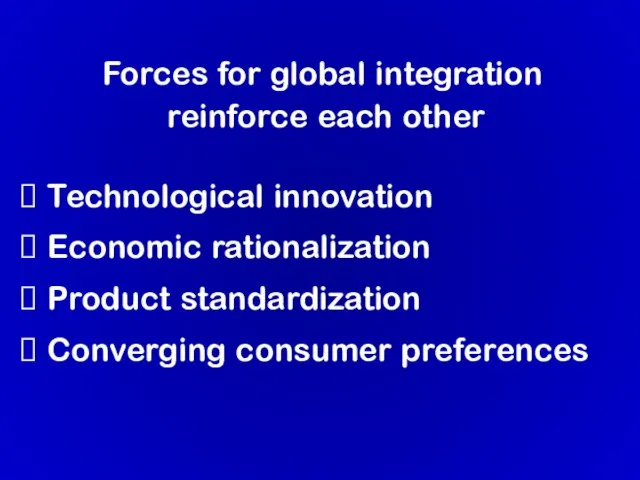 Forces for global integration reinforce each other Technological innovation Economic rationalization Product standardization Converging consumer preferences