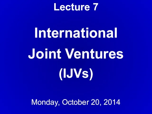 Lecture 7 International Joint Ventures (IJVs) Monday, October 20, 2014