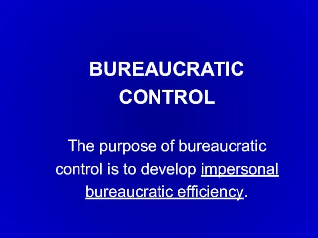 BUREAUCRATIC CONTROL The purpose of bureaucratic control is to develop impersonal bureaucratic efficiency.