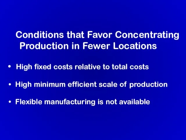 Conditions that Favor Concentrating Production in Fewer Locations High fixed costs relative