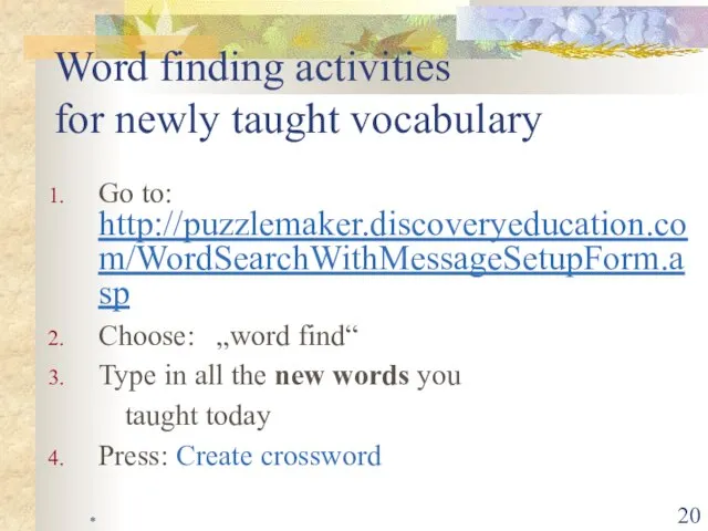 * Word finding activities for newly taught vocabulary Go to: http://puzzlemaker.discoveryeducation.com/WordSearchWithMessageSetupForm.asp Choose:
