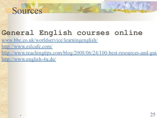 * Sources General English courses online www.bbc.co.uk/worldservice/learningenglish/ http://www.eslcafe.com/ http://www.teachingtips.com/blog/2008/06/24/100-best-resources-and-guides-for-esl-teachers/ http://www.english-4u.de/