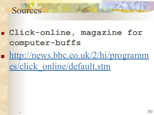 * Click-online, magazine for computer-buffs http://news.bbc.co.uk/2/hi/programmes/click_online/default.stm Sources