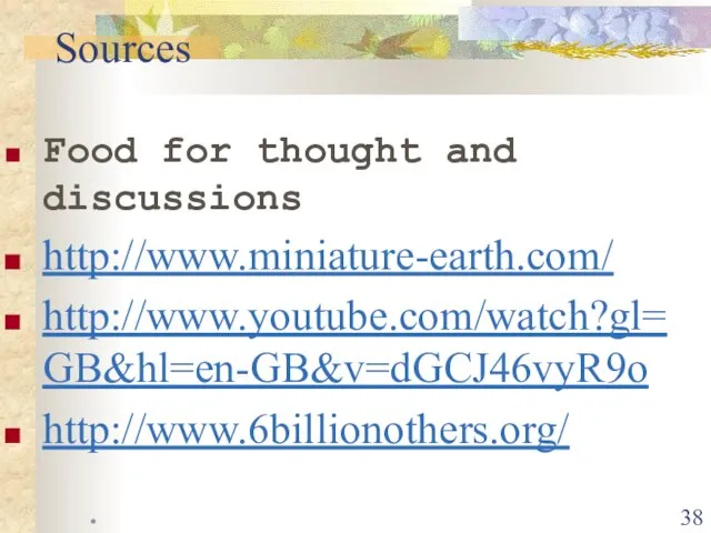 * Food for thought and discussions http://www.miniature-earth.com/ http://www.youtube.com/watch?gl=GB&hl=en-GB&v=dGCJ46vyR9o http://www.6billionothers.org/ Sources