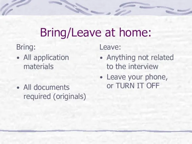 Bring/Leave at home: Bring: All application materials All documents required (originals) Leave: