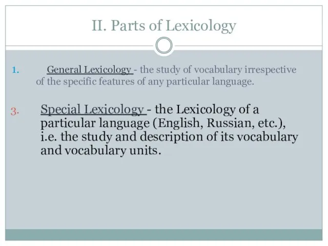 II. Parts of Lexicology General Lexicology - the study of vocabulary irrespective
