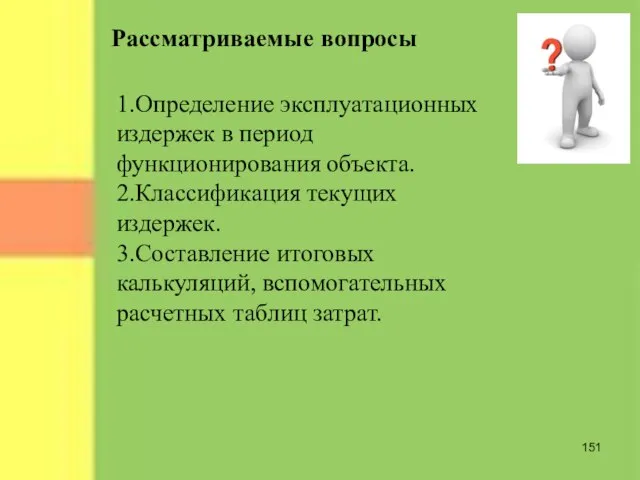 Рассматриваемые вопросы 1.Определение эксплуатационных издержек в период функционирования объекта. 2.Классификация текущих издержек.