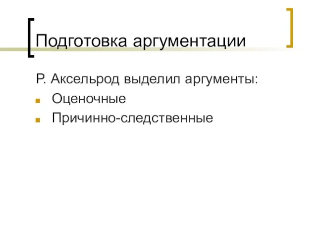 Подготовка аргументации Р. Аксельрод выделил аргументы: Оценочные Причинно-следственные