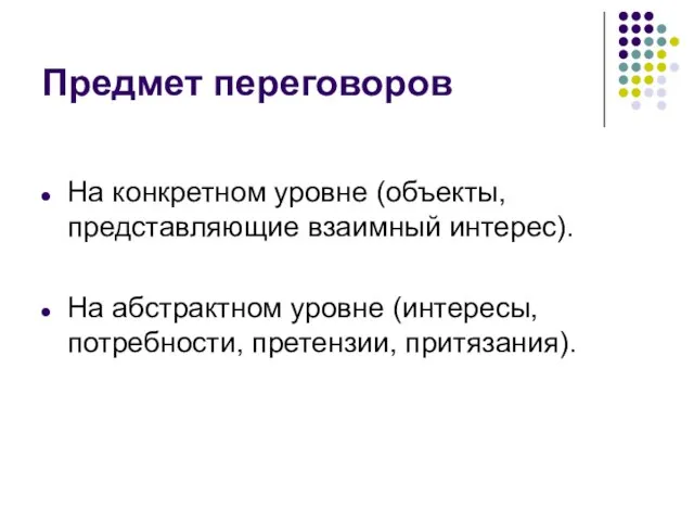 Предмет переговоров На конкретном уровне (объекты, представляющие взаимный интерес). На абстрактном уровне (интересы, потребности, претензии, притязания).