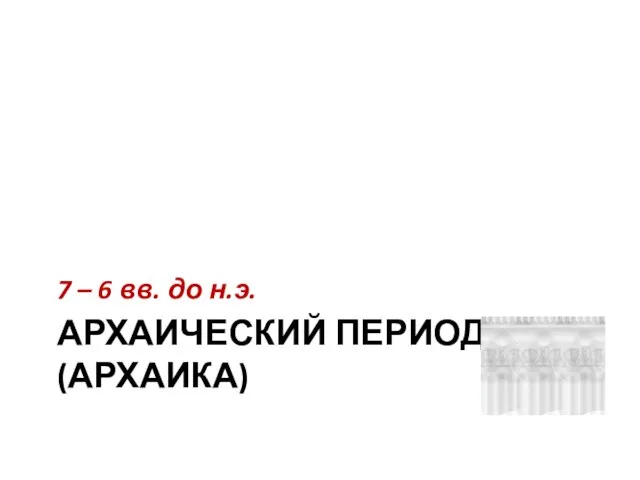 АРХАИЧЕСКИЙ ПЕРИОД (АРХАИКА) 7 – 6 вв. до н.э.