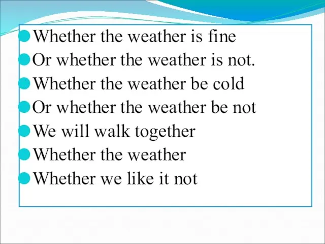Whether the weather is fine Or whether the weather is not. Whether