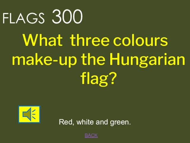 BACK FLAGS 300 Red, white and green. What three colours make-up the Hungarian flag?