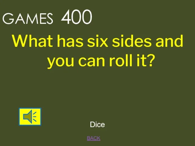 BACK Dice GAMES 400 What has six sides and you can roll it?