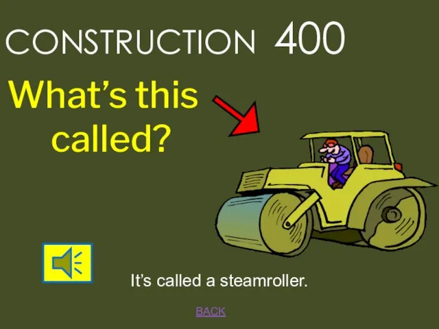 BACK CONSTRUCTION 400 It’s called a steamroller. What’s this called?