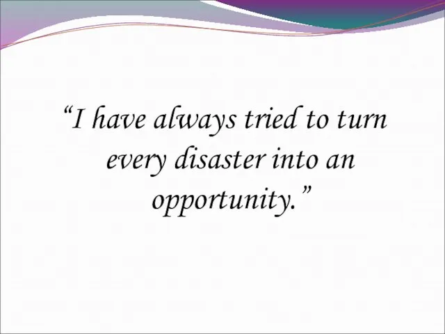 “I have always tried to turn every disaster into an opportunity.”