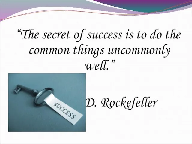 “The secret of success is to do the common things uncommonly well.” J.D. Rockefeller