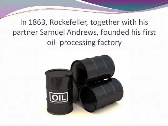 In 1863, Rockefeller, together with his partner Samuel Andrews, founded his first oil- processing factory